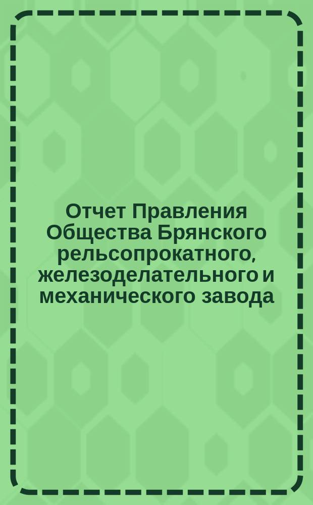 Отчет Правления Общества Брянского рельсопрокатного, железоделательного и механического завода... за 1884 год