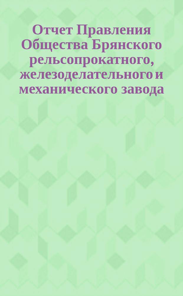 Отчет Правления Общества Брянского рельсопрокатного, железоделательного и механического завода... за 1887 год