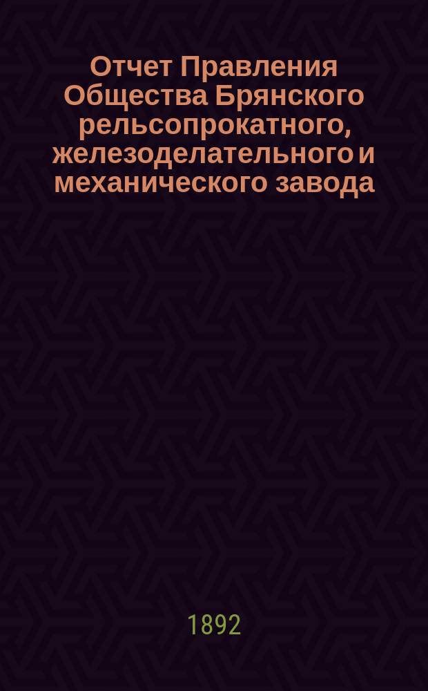 Отчет Правления Общества Брянского рельсопрокатного, железоделательного и механического завода... за время с 1 января 1891 г. по 1 января 1892 г.