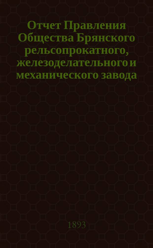 Отчет Правления Общества Брянского рельсопрокатного, железоделательного и механического завода... 20... за время с 1 января 1892 г. по 1 января 1893 г.