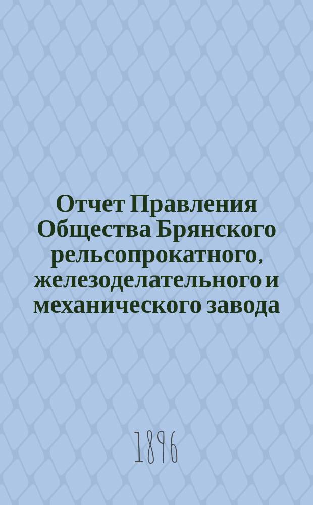 Отчет Правления Общества Брянского рельсопрокатного, железоделательного и механического завода... 23-й... за время с 1 января 1895 г. по 1 января 1896 г.