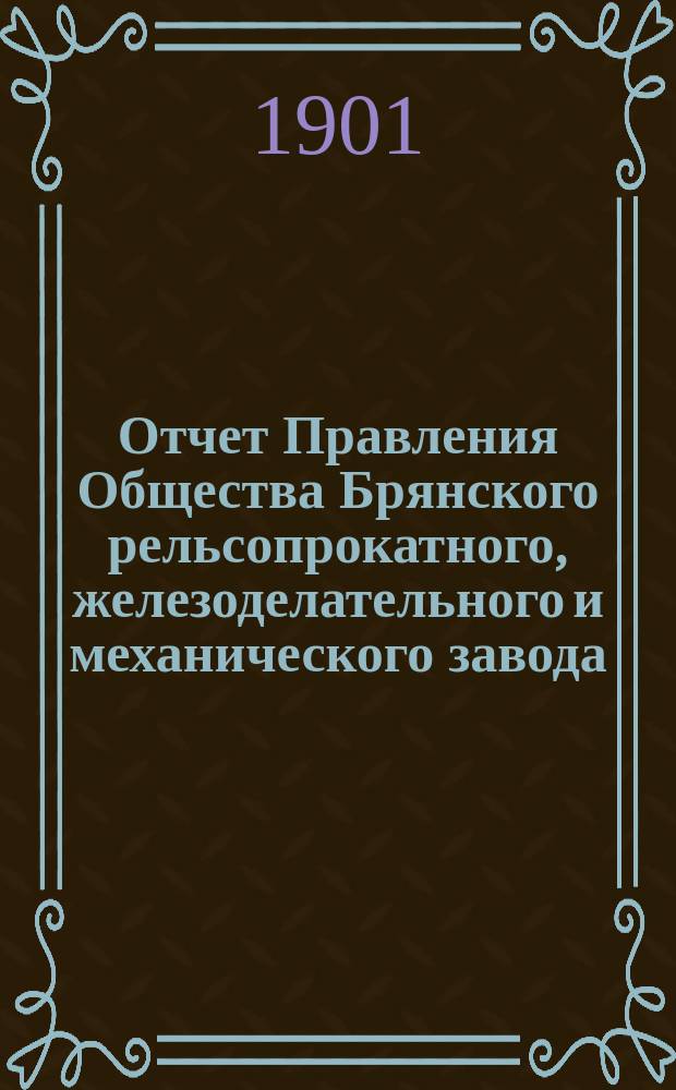 Отчет Правления Общества Брянского рельсопрокатного, железоделательного и механического завода... 28-й... за время с 1 января 1900 г. по 1 января 1901 г.
