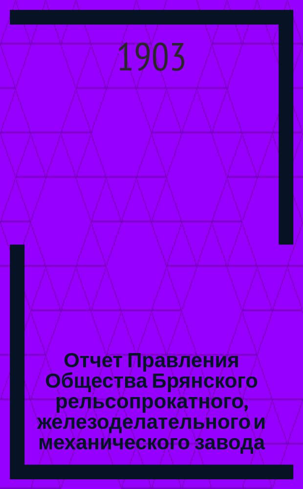 Отчет Правления Общества Брянского рельсопрокатного, железоделательного и механического завода... 30-й... за время с 1 января 1902 г. по 1 января 1903 г.