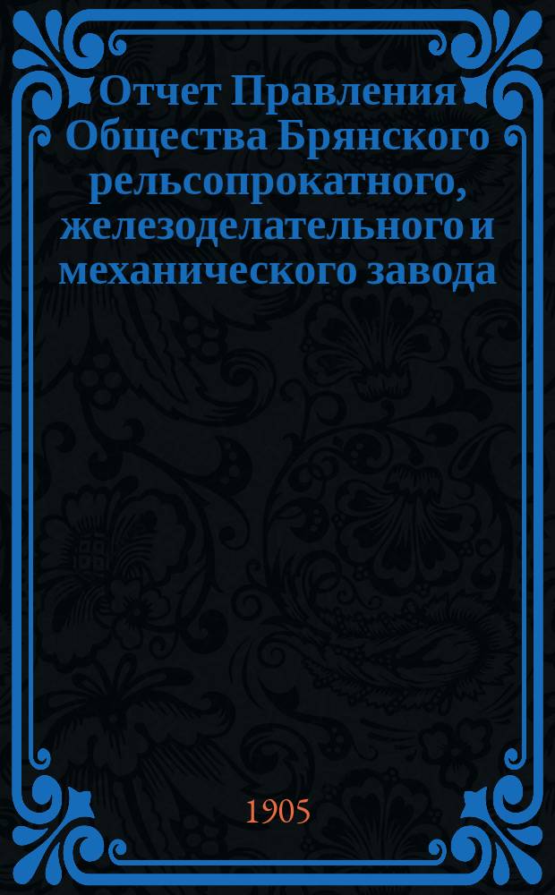 Отчет Правления Общества Брянского рельсопрокатного, железоделательного и механического завода... 32-й... за 1904 год