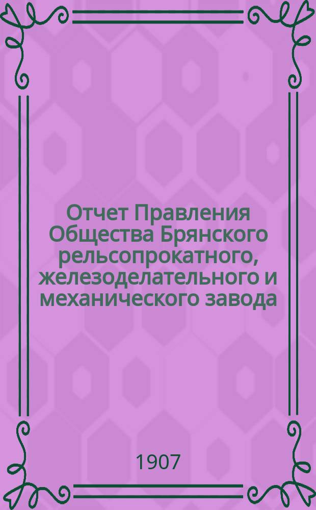 Отчет Правления Общества Брянского рельсопрокатного, железоделательного и механического завода... 34-й... за 1906 год