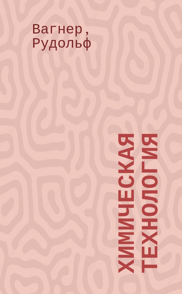 Химическая технология : С 14-го изд.: "Handbuch der chemischen Technologie von Rud. Wagner, neu bearb. von Ferd. Fischer"