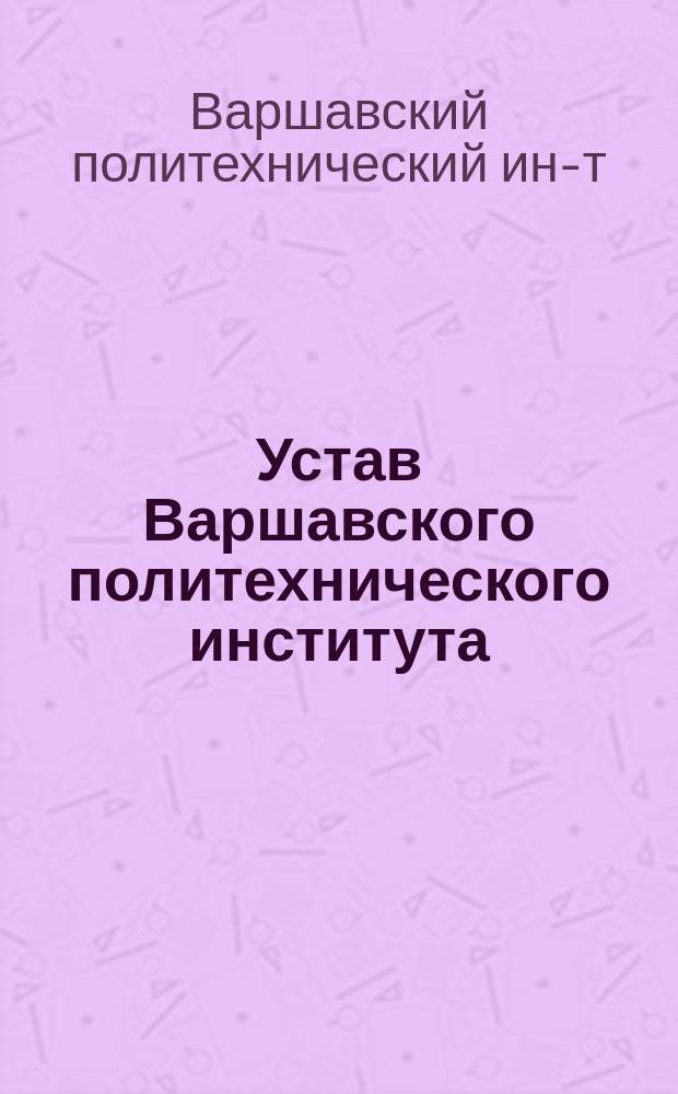 Устав Варшавского политехнического института : Утв. 25/VII 1899 г