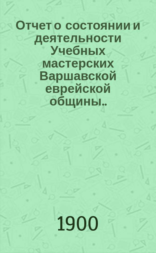 Отчет о состоянии и деятельности Учебных мастерских Варшавской еврейской общины ... ... за 1899 год