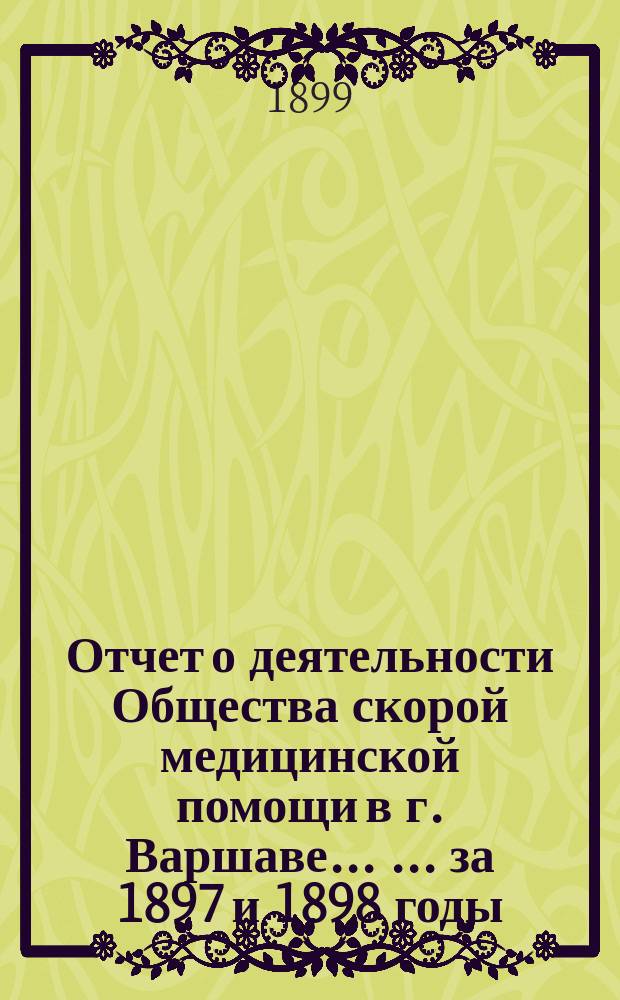 Отчет о деятельности Общества скорой медицинской помощи в г. Варшаве ... ... за 1897 и 1898 годы
