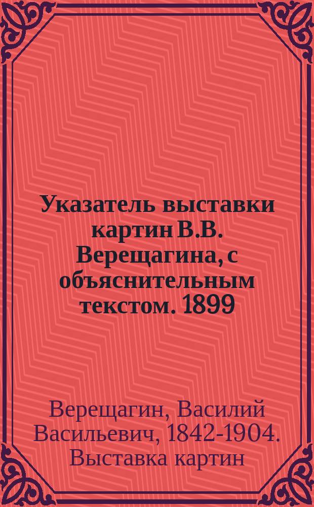 Указатель выставки картин В.В. Верещагина, с объяснительным текстом. 1899