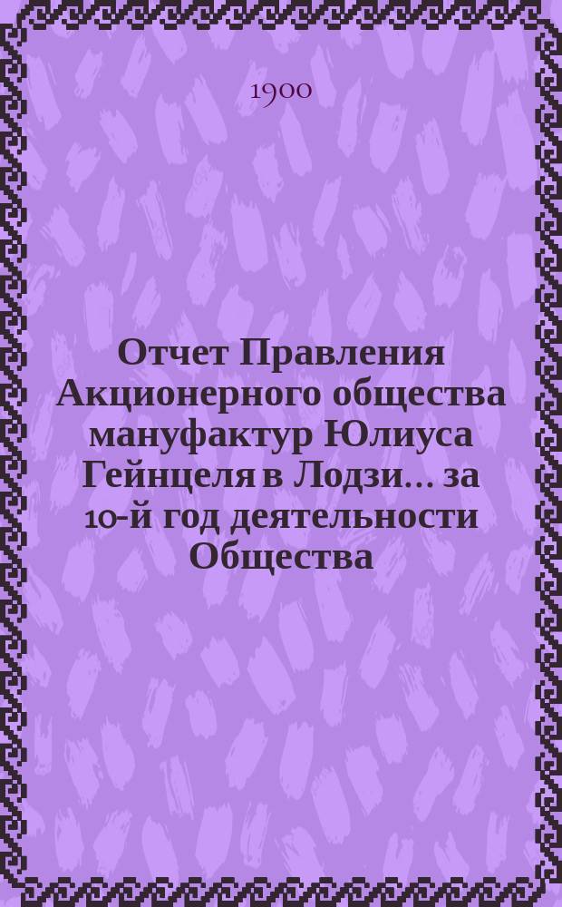 Отчет Правления Акционерного общества мануфактур Юлиуса Гейнцеля в Лодзи... ... за 10-й год деятельности Общества : ... за 10-й год деятельности Общества, т. е. за время с 19(1) июля 1899 по 17(30) июня 1900 г.