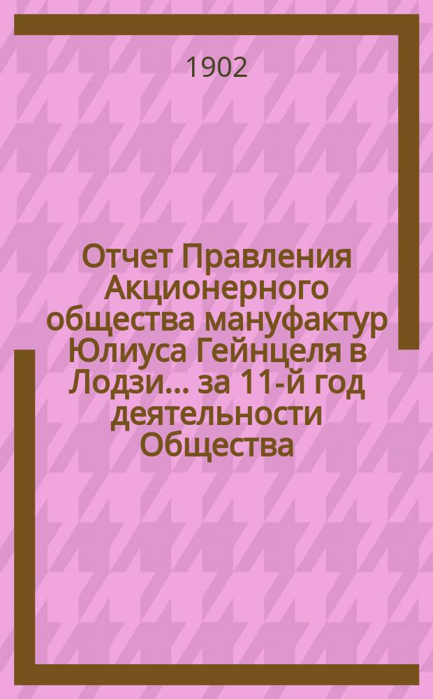 Отчет Правления Акционерного общества мануфактур Юлиуса Гейнцеля в Лодзи... ... за 11-й год деятельности Общества : ... за 11-й год деятельности Общества, т. е. за время с 18(1) июля 1900 г. по 17(30) июня 1901 г.