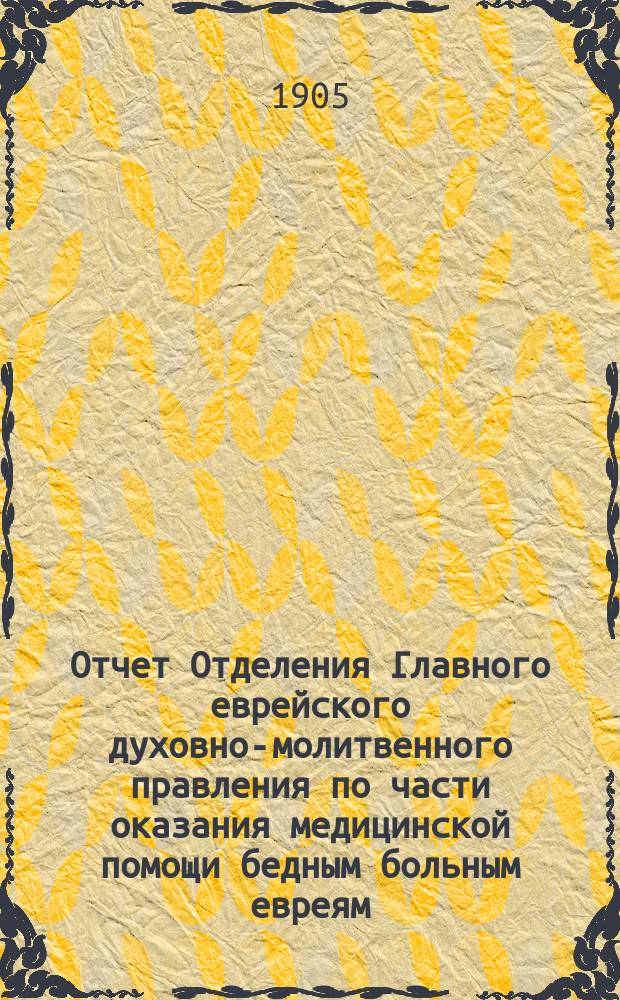 Отчет Отделения Главного еврейского духовно-молитвенного правления по части оказания медицинской помощи бедным больным евреям, нуждающимся в лечении Друскеникскими минеральными водами в Виленском приюте в Друскениках... ... за 1904 г.