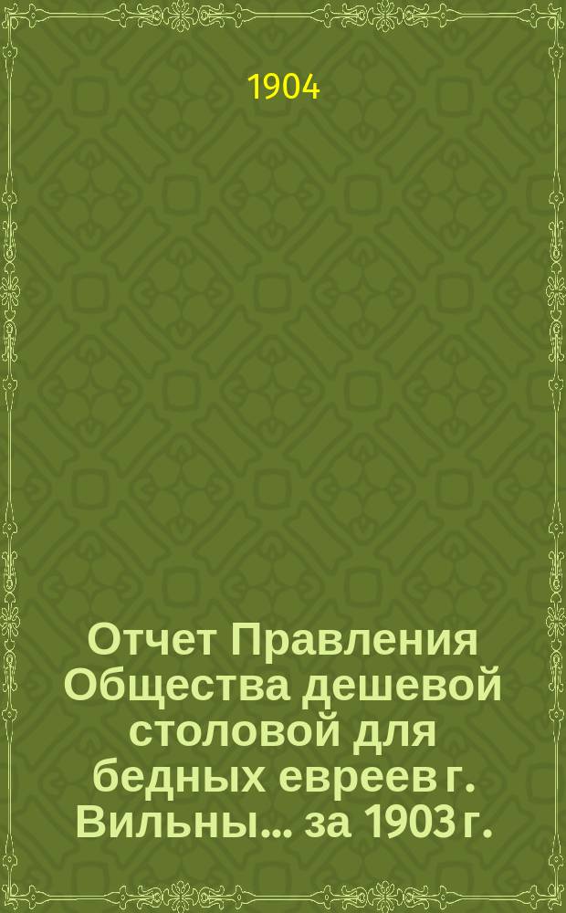Отчет Правления Общества дешевой столовой для бедных евреев г. Вильны... ... за 1903 г.