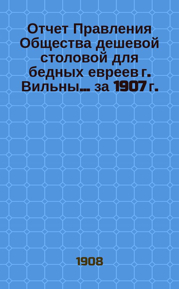Отчет Правления Общества дешевой столовой для бедных евреев г. Вильны... ... за 1907 г.