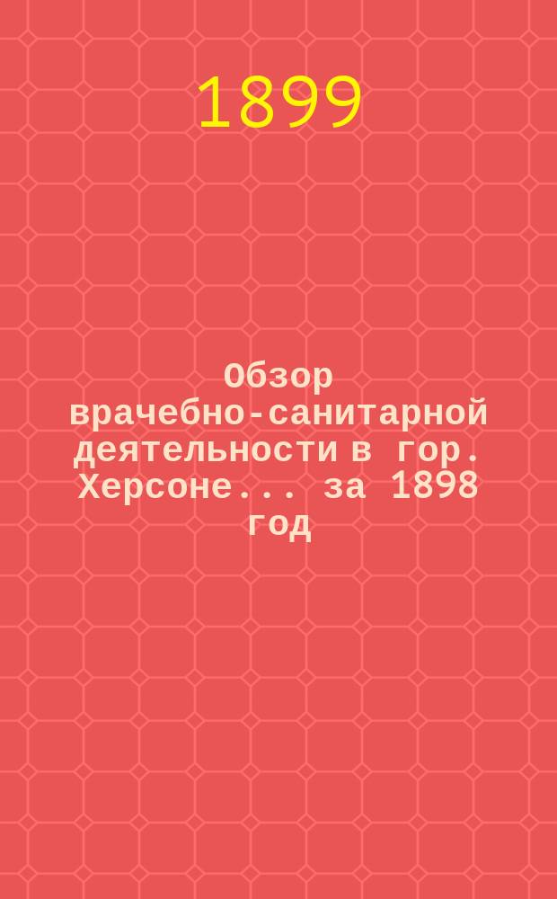 Обзор врачебно-санитарной деятельности в гор. Херсоне... ... за 1898 год