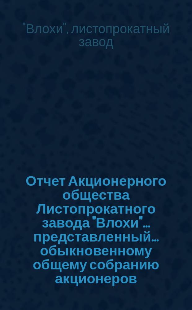 Отчет Акционерного общества Листопрокатного завода "Влохи"... представленный... обыкновенному общему собранию акционеров...