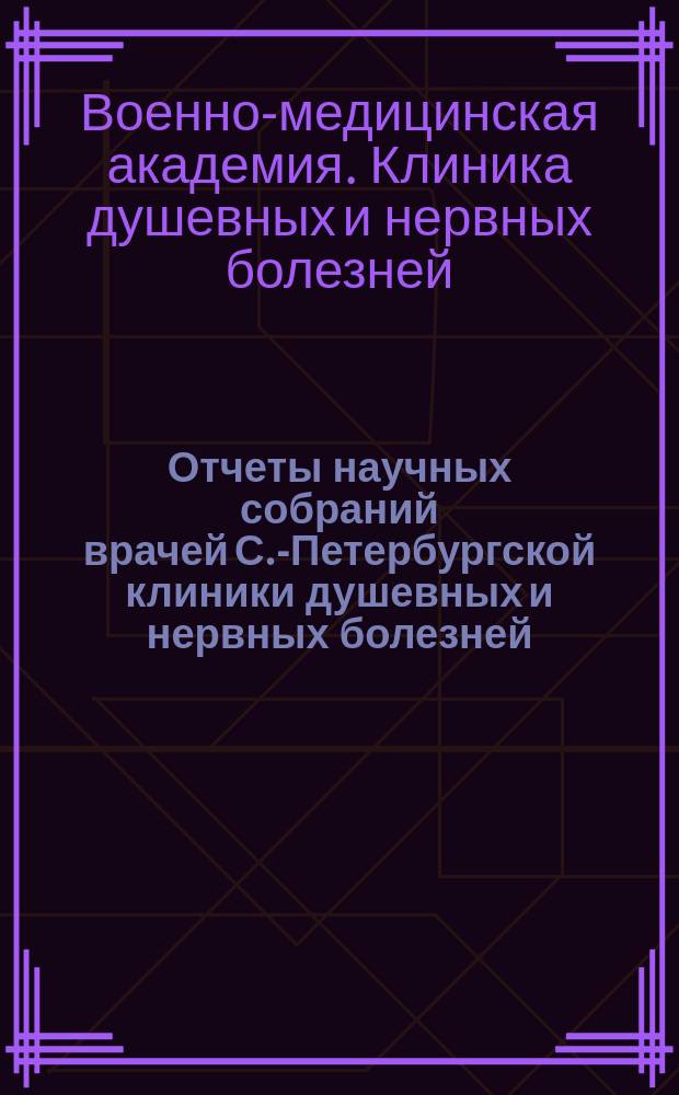 Отчеты научных собраний врачей С.-Петербургской клиники душевных и нервных болезней...