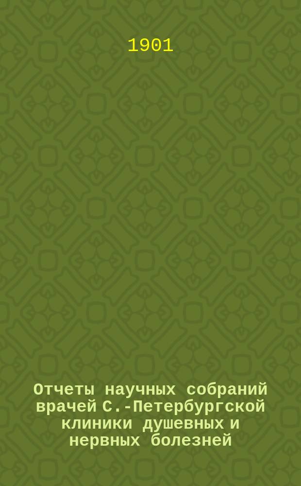 Отчеты научных собраний врачей С.-Петербургской клиники душевных и нервных болезней... за 1900-1901 гг.