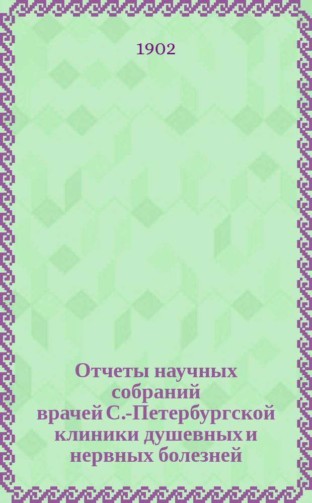 Отчеты научных собраний врачей С.-Петербургской клиники душевных и нервных болезней... за 1901-1902 гг.