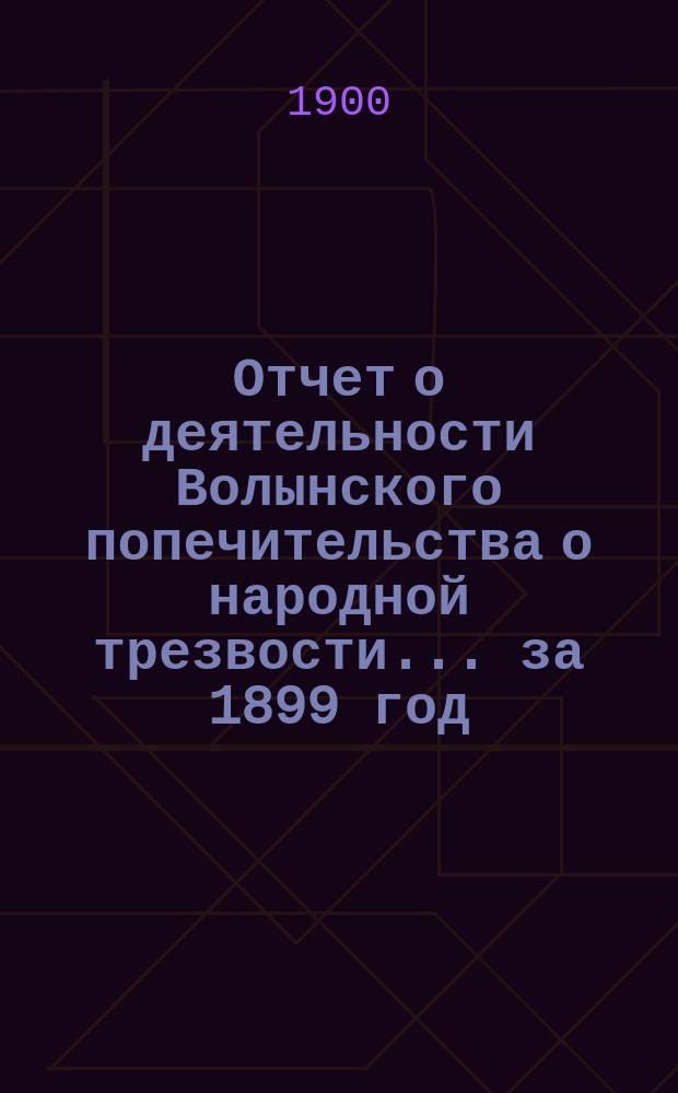 Отчет о деятельности Волынского попечительства о народной трезвости... за 1899 год