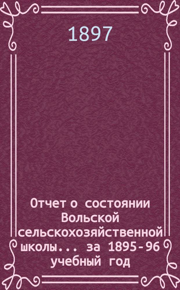 Отчет о состоянии Вольской сельскохозяйственной школы... за 1895-96 учебный год : за 1895-96 учебный год и по ферме и мастерским за 1896 год