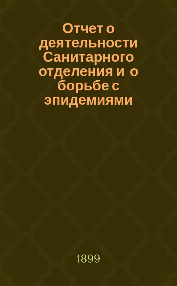 Отчет о деятельности Санитарного отделения и о борьбе с эпидемиями : Воронежск. губ. земск. собранию... Воронежск. губ. земск. управы. ... очередная сессия 1899 г.