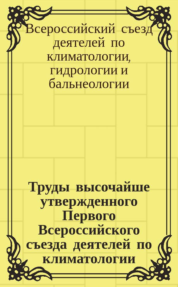 Труды высочайше утвержденного Первого Всероссийского съезда деятелей по климатологии, гидрологии и бальнеологии : Т. 1-2