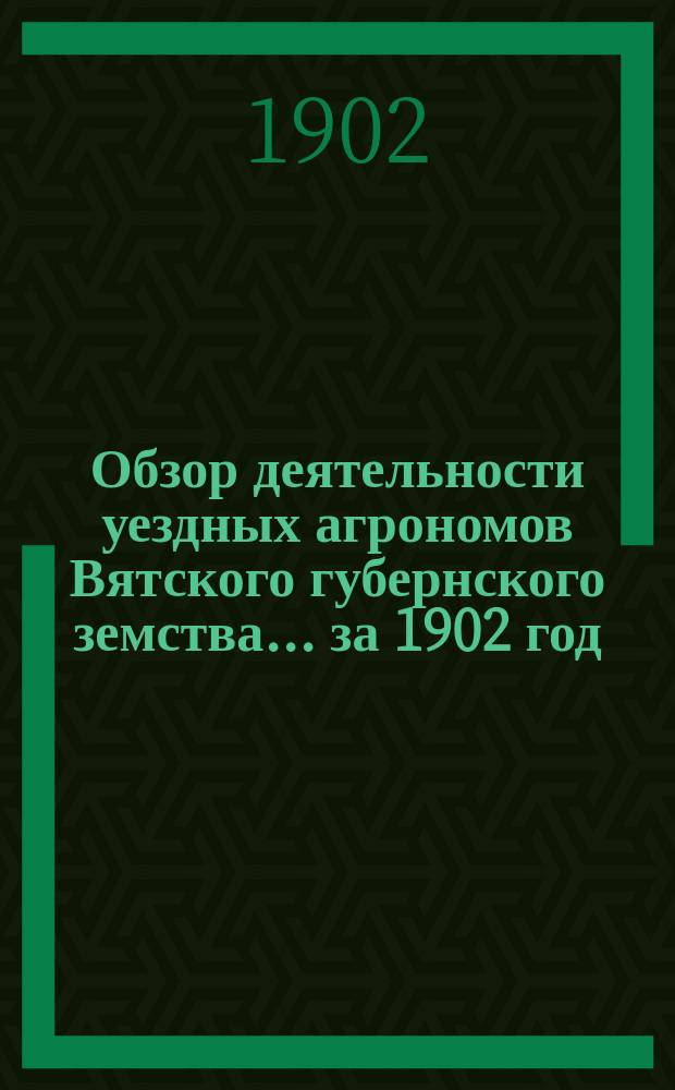 Обзор деятельности уездных агрономов Вятского губернского земства... за 1902 год