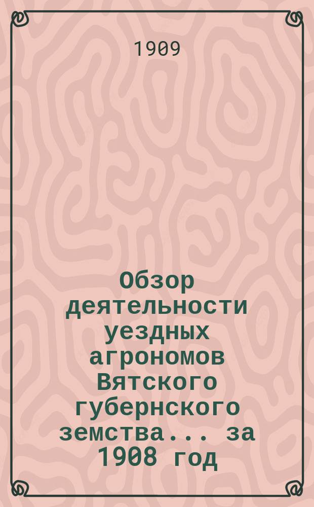 Обзор деятельности уездных агрономов Вятского губернского земства... за 1908 год