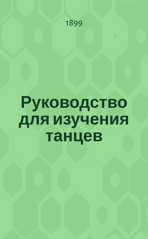 Руководство для изучения танцев : Общедоступное пособие к изучению всех бальных танцев с указателем фигур для котильона и мазурки