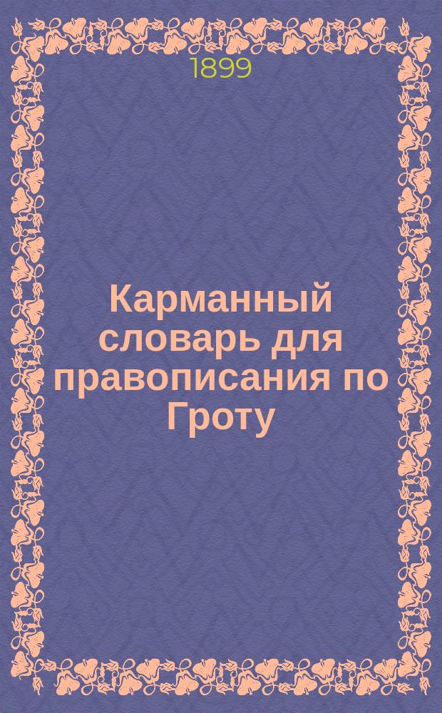 Карманный словарь для правописания по Гроту : Справ. книжка для учащихся и лиц, желающих придерживаться общепринятого акад. правописания