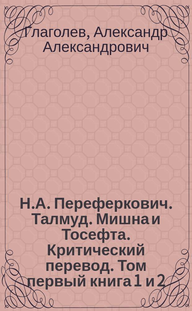 Н.А. Переферкович. Талмуд. Мишна и Тосефта. Критический перевод. Том первый [книга 1 и 2]. Спб., 1899. Том второй [книга 3 и 4]. 1899 и 1900. Том третий [книга 5 и 6]. 1900 и 1901. (Библиография) : Рец.