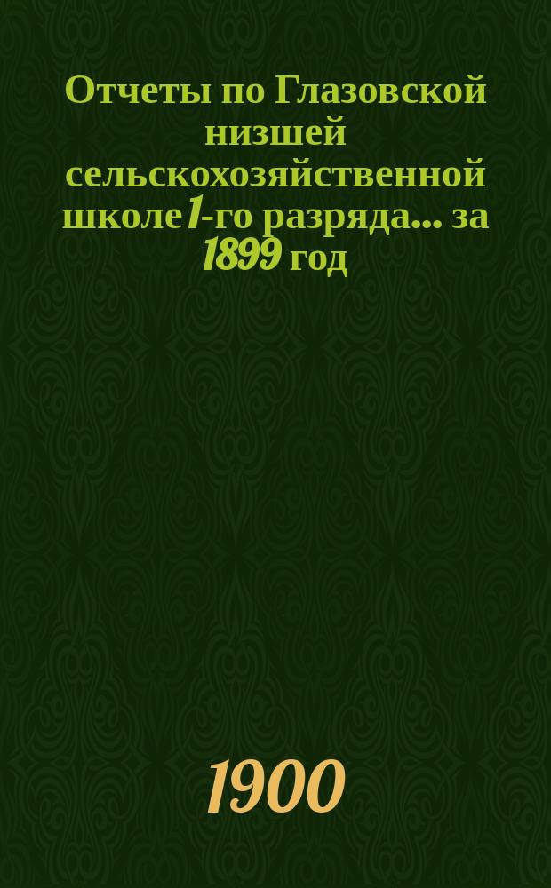 Отчеты по Глазовской низшей сельскохозяйственной школе 1-го разряда... за 1899 год