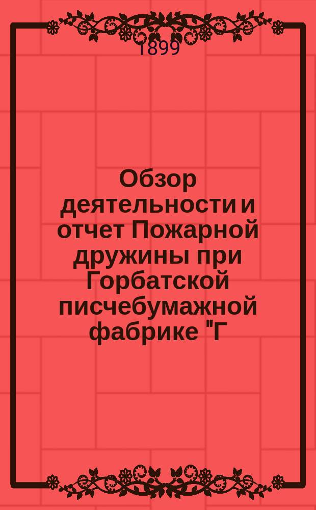 Обзор деятельности и отчет Пожарной дружины при Горбатской писчебумажной фабрике "Г. Способин и К&deg; ...". ... 1-й год существования Дружины