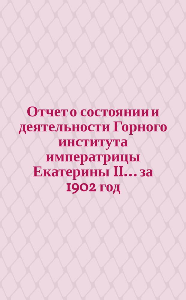 Отчет о состоянии и деятельности Горного института императрицы Екатерины II ... за 1902 год