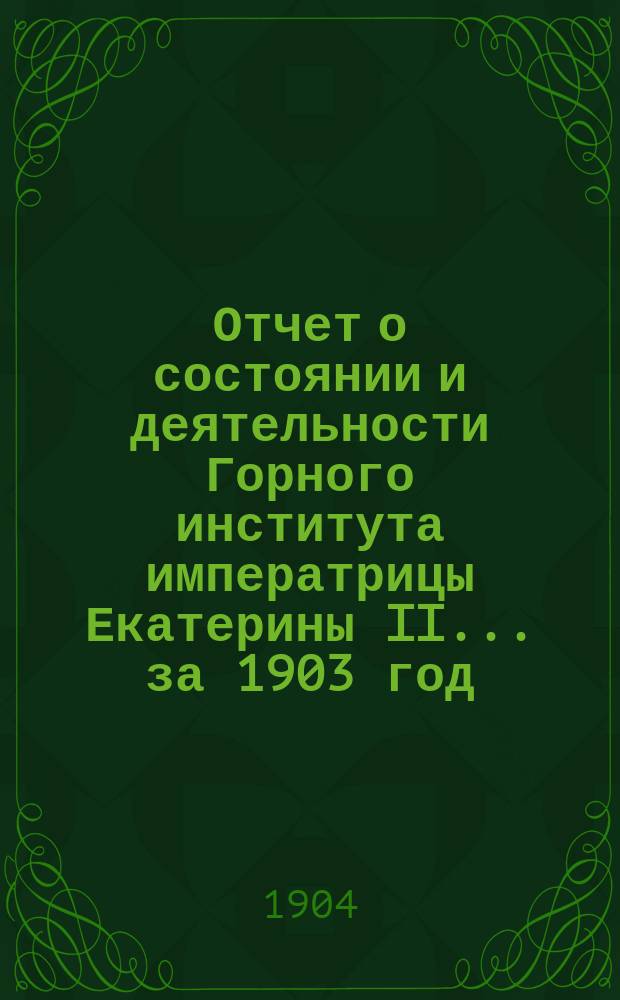 Отчет о состоянии и деятельности Горного института императрицы Екатерины II ... за 1903 год