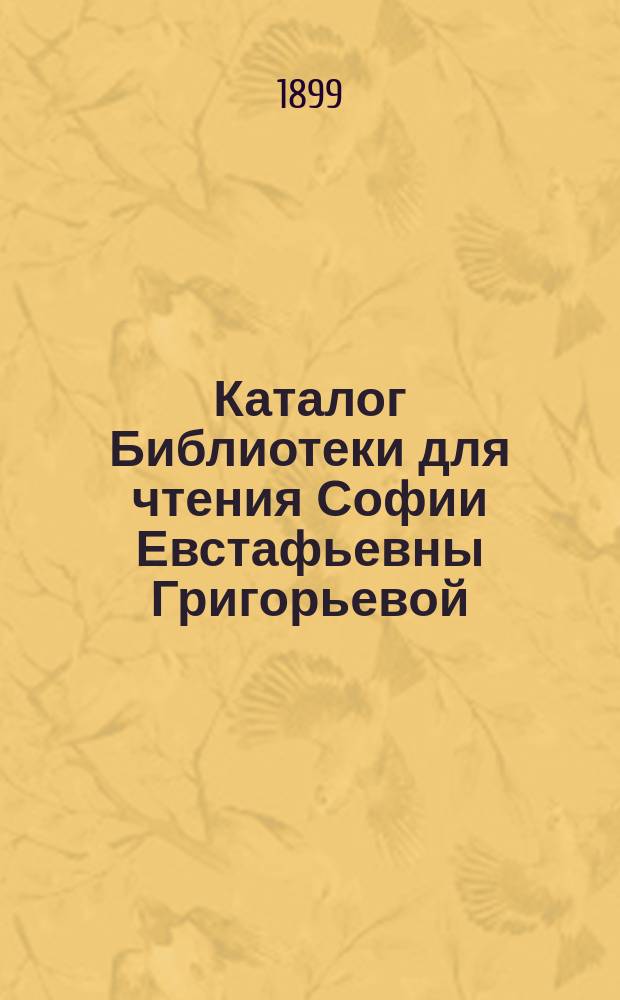 Каталог Библиотеки для чтения Софии Евстафьевны Григорьевой : [1]-. [1 : Словесность]
