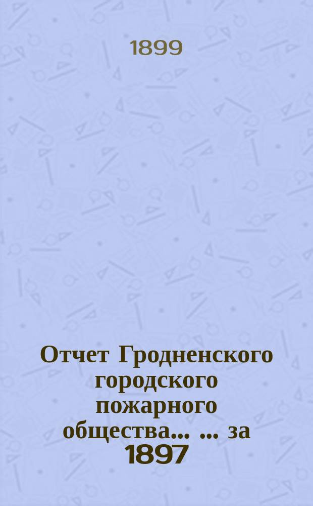 Отчет Гродненского городского пожарного общества ... ... за 1897/8 год