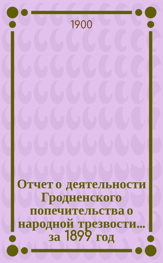 Отчет о деятельности Гродненского попечительства о народной трезвости ... за 1899 год