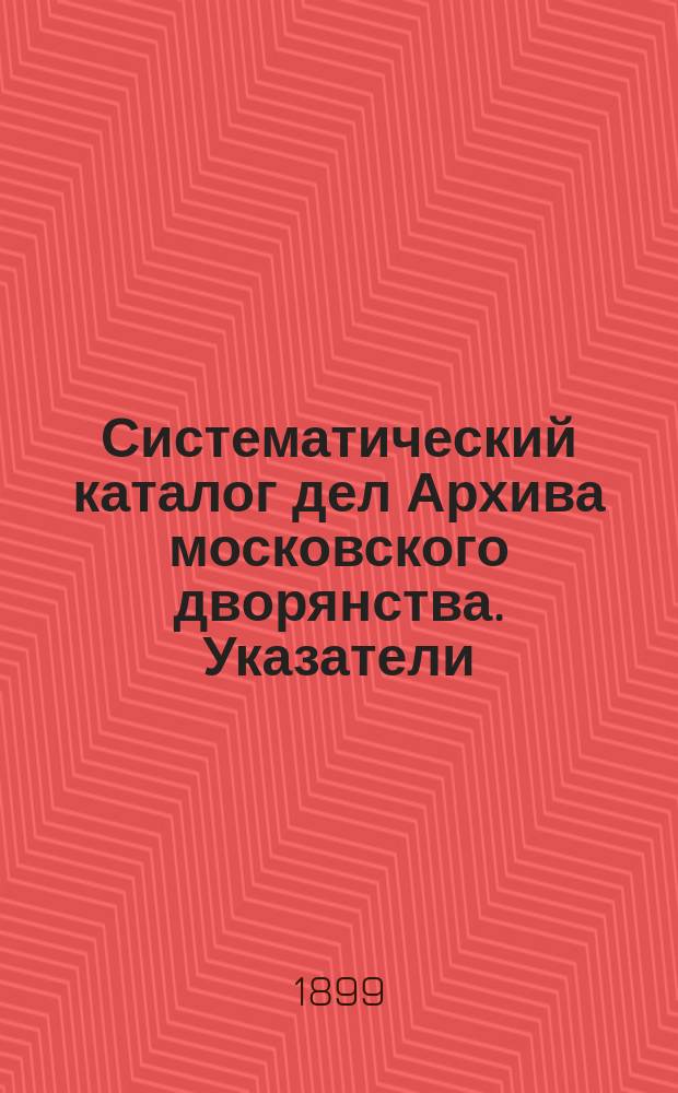 Систематический каталог дел Архива московского дворянства. Указатели : Указатели к выпускам 1 и 2