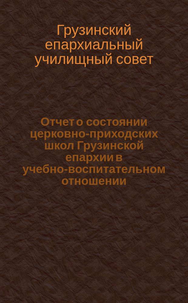 Отчет о состоянии церковно-приходских школ Грузинской епархии в учебно-воспитательном отношении ...