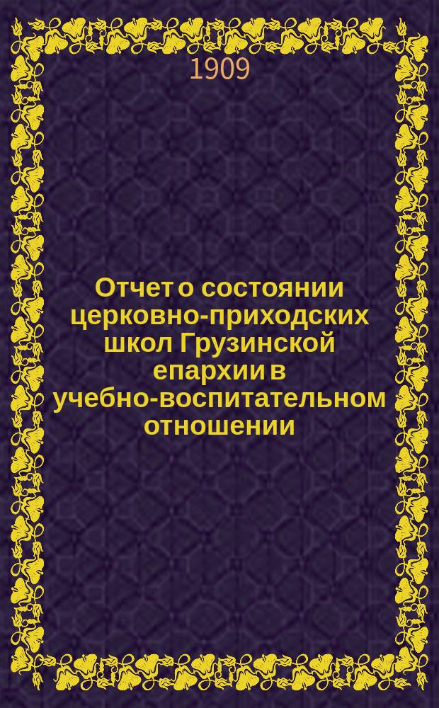 Отчет о состоянии церковно-приходских школ Грузинской епархии в учебно-воспитательном отношении ... ... за 1907-8 учебный год