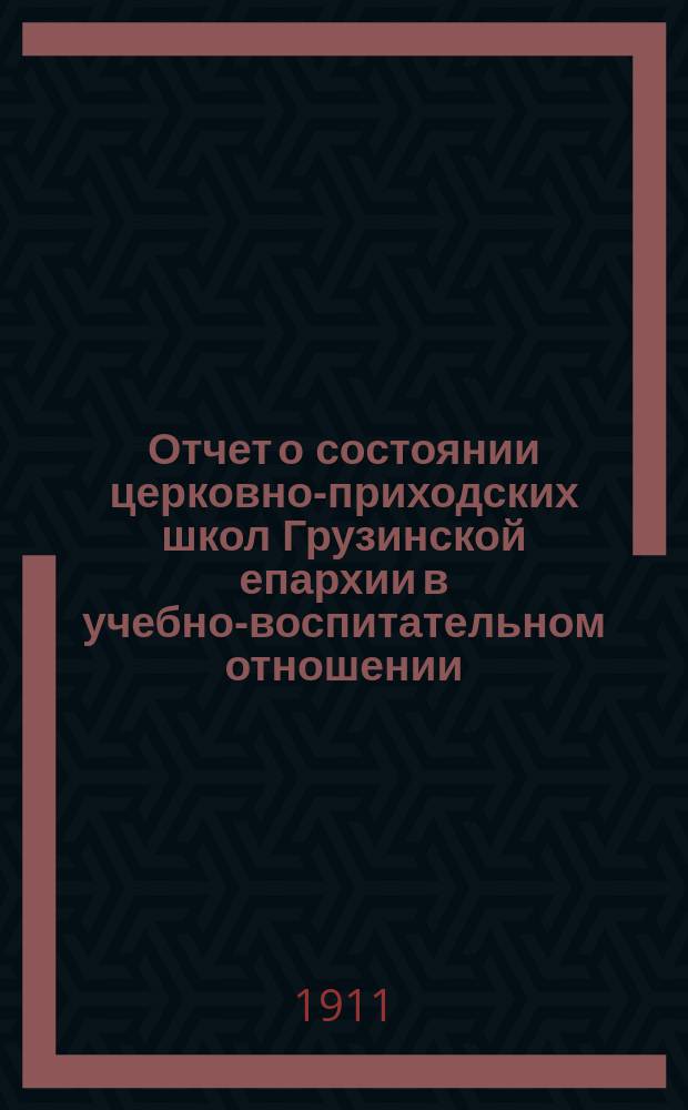 Отчет о состоянии церковно-приходских школ Грузинской епархии в учебно-воспитательном отношении ... ... за 1909/10 учебный год