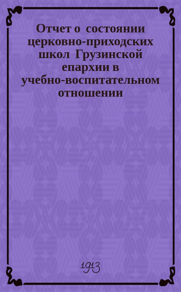 Отчет о состоянии церковно-приходских школ Грузинской епархии в учебно-воспитательном отношении ... ... за 1911/12 учебный год