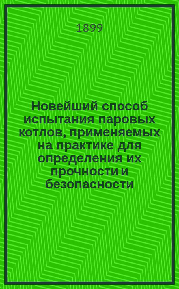Новейший способ испытания паровых котлов, применяемых на практике для определения их прочности и безопасности : Руководство для инженеров, механиков и техников, занимающихся наблюдением за паровыми котлами. [Ч. 1]
