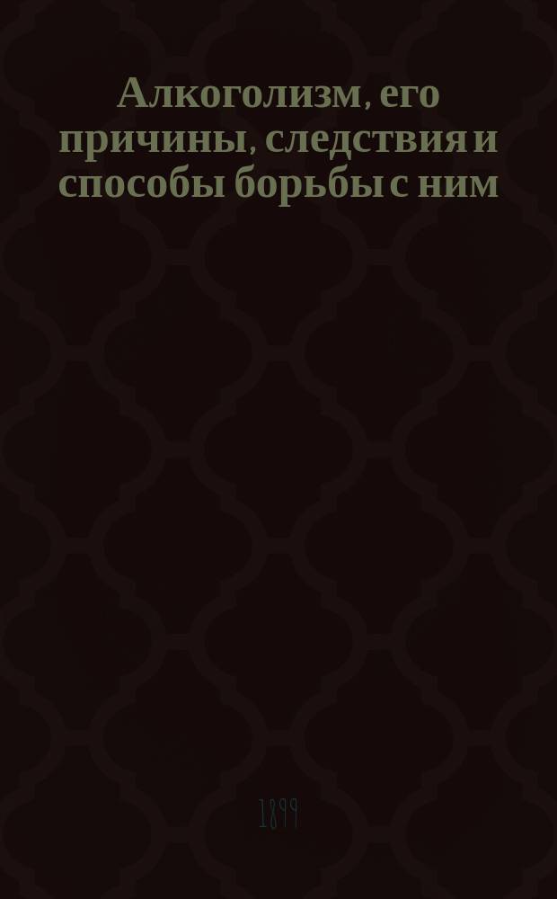 Алкоголизм, его причины, следствия и способы борьбы с ним : Очерк деятельности Комис. по вопросу об алкоголизме, учрежд. при Рус. о-ве охранения нар. здравия, сост. секретарем Комис. д-ром Г.И. Дембо