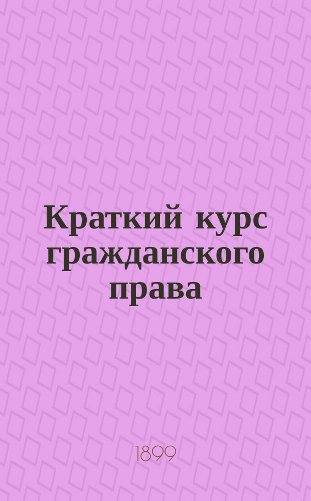 Краткий курс гражданского права : Сост. по курсам Мейера, Дювернуа, Пахмана и др. 1-4. 1 : Право вещное