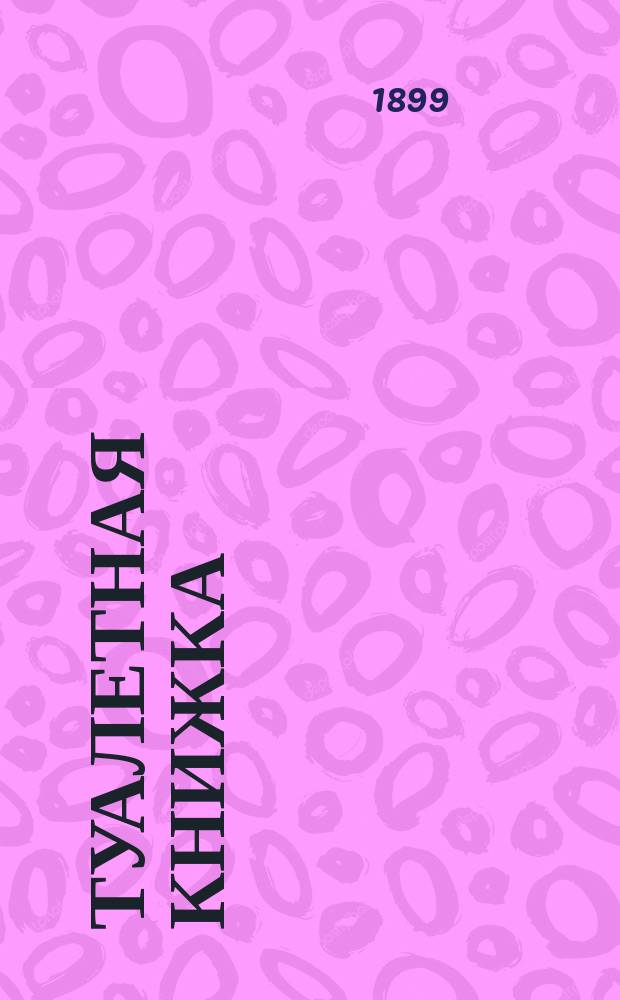 Туалетная книжка : Полезный подарок для дам : Собрание советов по гигиене, домашней медицине порядку в доме, уходу за детьми и проч