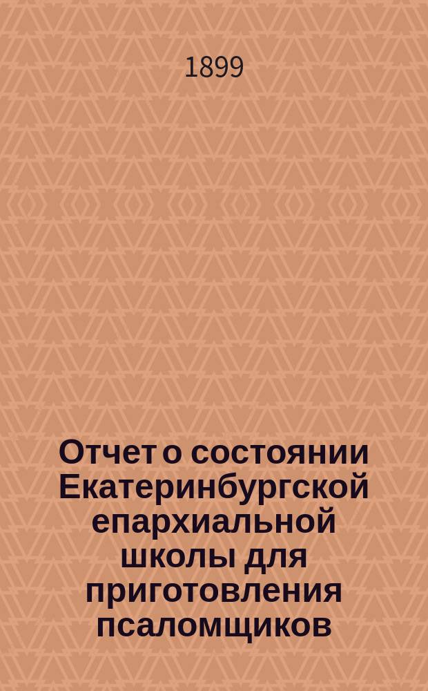 Отчет о состоянии Екатеринбургской епархиальной школы для приготовления псаломщиков... ... за 1897/8 год - первый по ее открытии